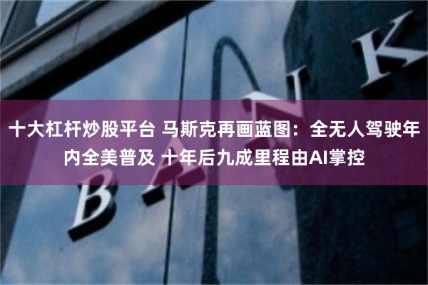 十大杠杆炒股平台 马斯克再画蓝图：全无人驾驶年内全美普及 十年后九成里程由AI掌控