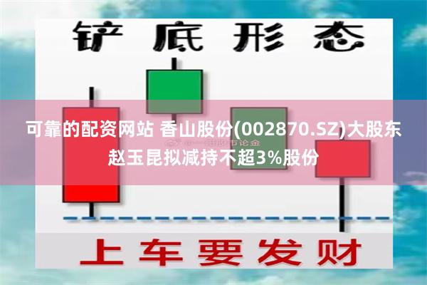 可靠的配资网站 香山股份(002870.SZ)大股东赵玉昆拟减持不超3%股份