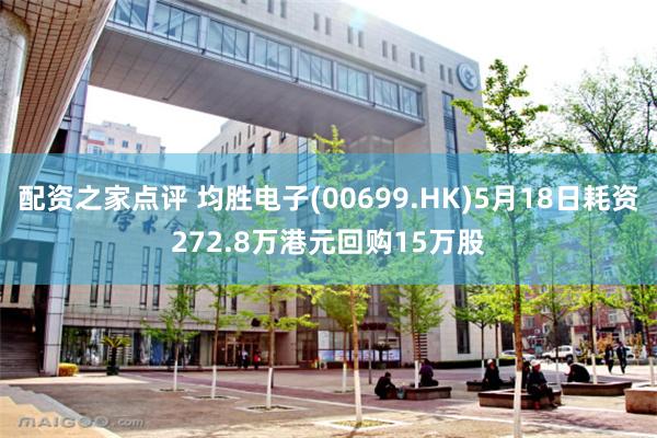 配资之家点评 均胜电子(00699.HK)5月18日耗资272.8万港元回购15万股