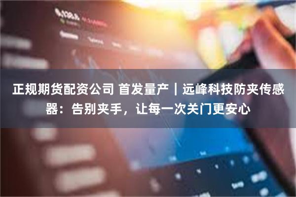 正规期货配资公司 首发量产｜远峰科技防夹传感器：告别夹手，让每一次关门更安心