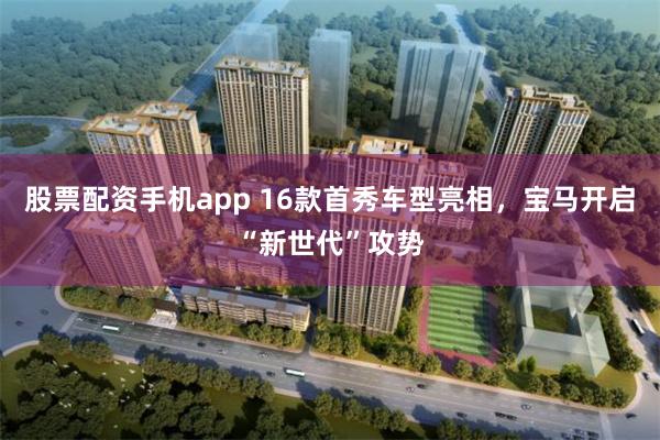 股票配资手机app 16款首秀车型亮相，宝马开启“新世代”攻势