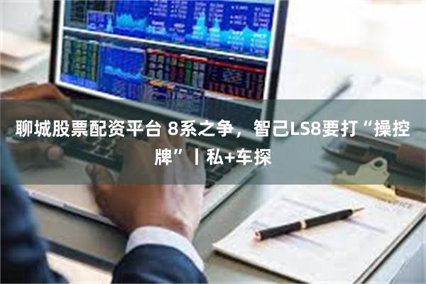 聊城股票配资平台 8系之争，智己LS8要打“操控牌”丨私+车探