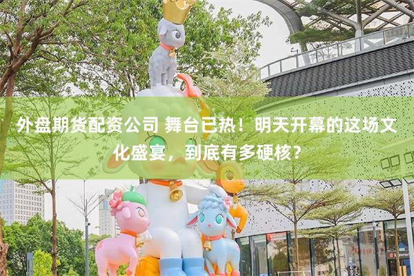 外盘期货配资公司 舞台已热！明天开幕的这场文化盛宴，到底有多硬核？