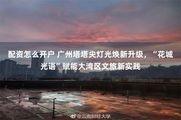 配资怎么开户 广州塔塔尖灯光焕新升级,“花城光语”赋能大湾区文旅新实践