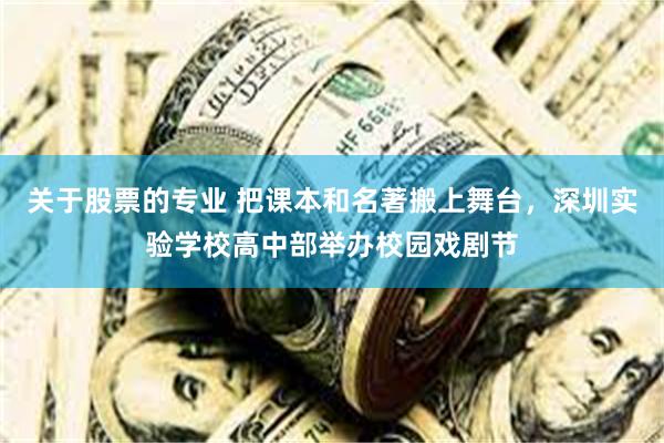 关于股票的专业 把课本和名著搬上舞台，深圳实验学校高中部举办校园戏剧节