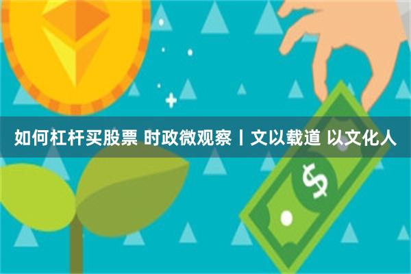 如何杠杆买股票 时政微观察丨文以载道 以文化人