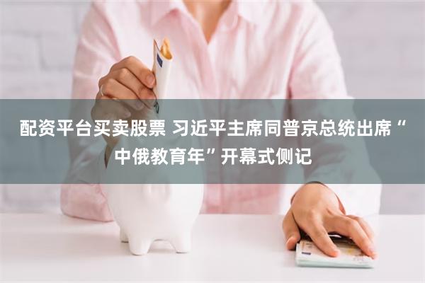 配资平台买卖股票 习近平主席同普京总统出席“中俄教育年”开幕式侧记