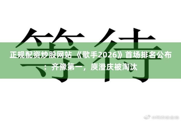 正规配资炒股网站 《歌手2026》首场排名公布：齐豫第一，庾澄庆被淘汰