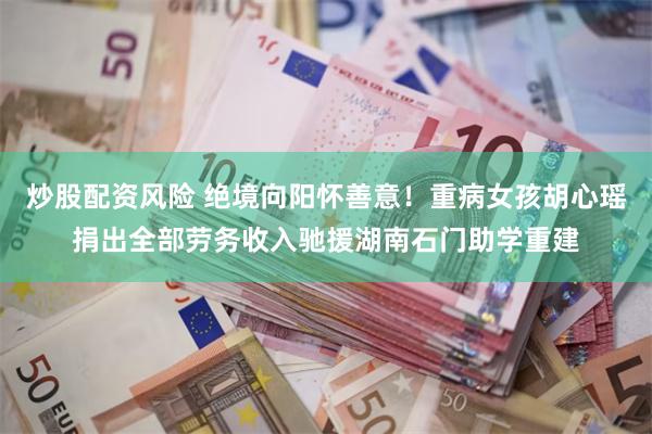 炒股配资风险 绝境向阳怀善意！重病女孩胡心瑶捐出全部劳务收入驰援湖南石门助学重建