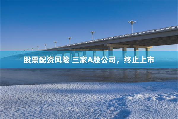 股票配资风险 三家A股公司，终止上市