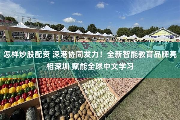 怎样炒股配资 深港协同发力！全新智能教育品牌亮相深圳 赋能全球中文学习
