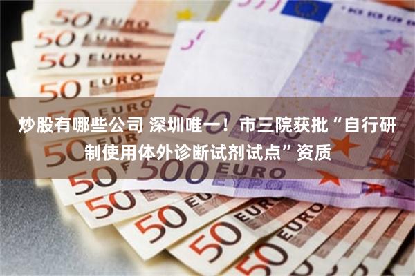 炒股有哪些公司 深圳唯一！市三院获批“自行研制使用体外诊断试剂试点”资质