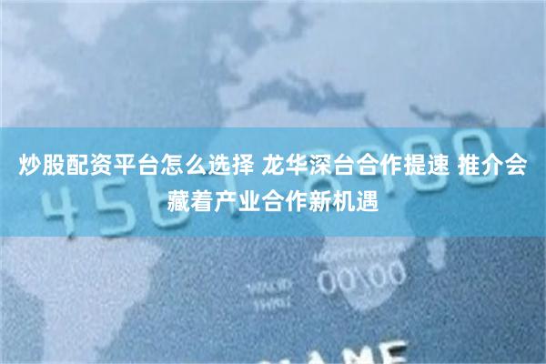 炒股配资平台怎么选择 龙华深台合作提速 推介会藏着产业合作新机遇