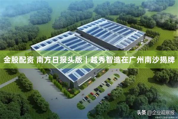金股配资 南方日报头版｜越秀智造在广州南沙揭牌