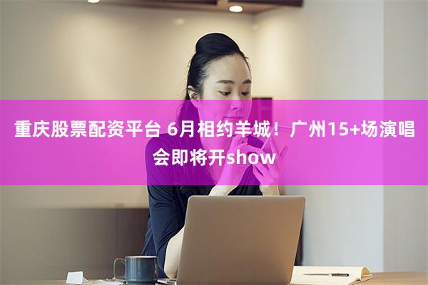 重庆股票配资平台 6月相约羊城！广州15+场演唱会即将开show
