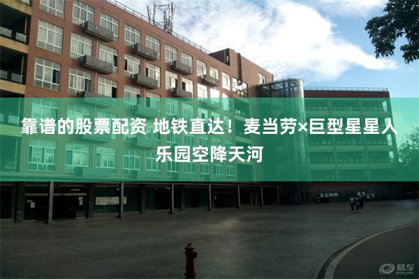 靠谱的股票配资 地铁直达！麦当劳×巨型星星人乐园空降天河