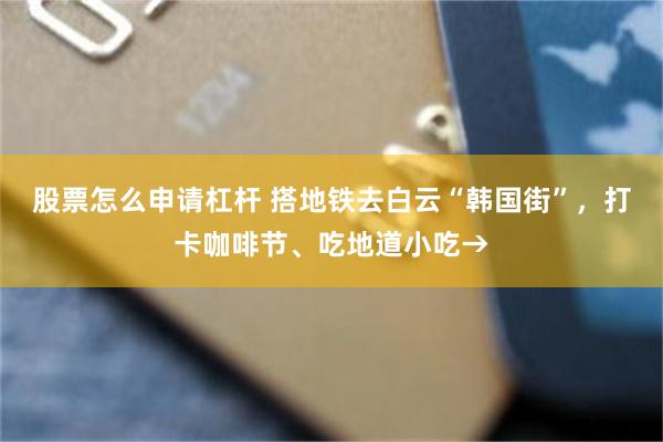 股票怎么申请杠杆 搭地铁去白云“韩国街”，打卡咖啡节、吃地道小吃→