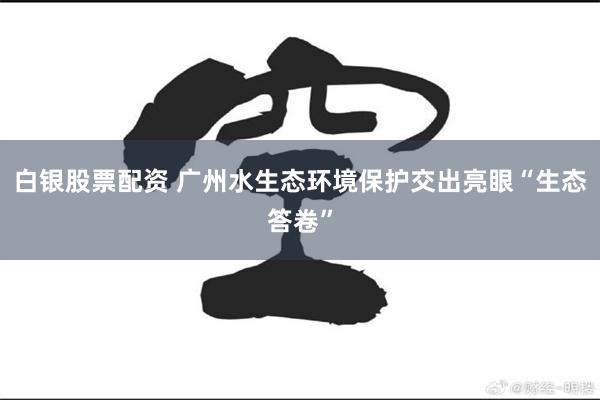 白银股票配资 广州水生态环境保护交出亮眼“生态答卷”