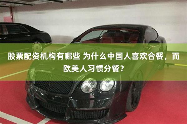 股票配资机构有哪些 为什么中国人喜欢合餐,而欧美人习惯分餐?