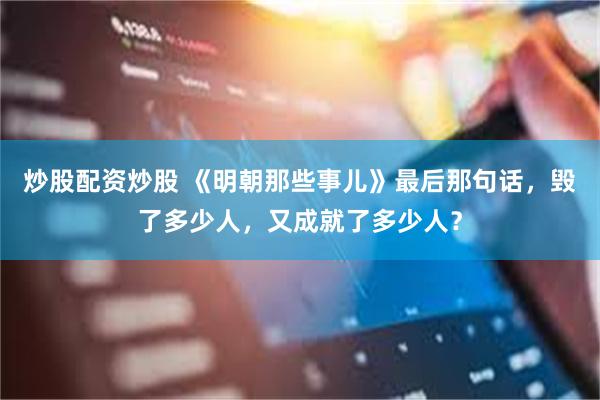 炒股配资炒股 《明朝那些事儿》最后那句话，毁了多少人，又成就了多少人？