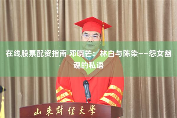 在线股票配资指南 邓晓芒：林白与陈染——怨女幽魂的私语