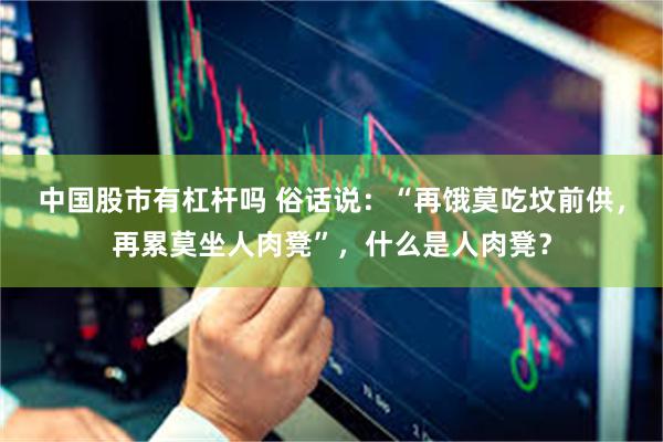 中国股市有杠杆吗 俗话说：“再饿莫吃坟前供，再累莫坐人肉凳”，什么是人肉凳？