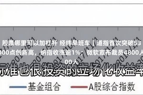 股票哪里可以加杠杆 经纬早班车｜道指首次突破53000点创新高，纳指收涨逾1%；微软宣布裁员4800人