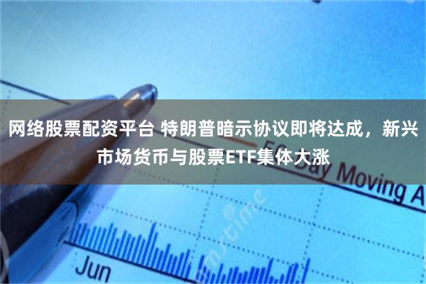 网络股票配资平台 特朗普暗示协议即将达成,新兴市场货币与股票ETF集体大涨