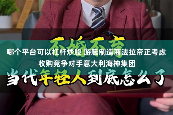 哪个平台可以杠杆炒股 游艇制造商法拉帝正考虑收购竞争对手意大利海神集团