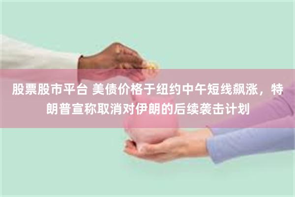 股票股市平台 美债价格于纽约中午短线飙涨,特朗普宣称取消对伊朗的后续袭击计划