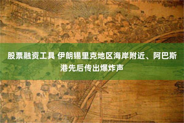 股票融资工具 伊朗锡里克地区海岸附近、阿巴斯港先后传出爆炸声