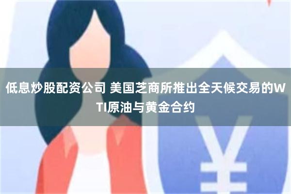 低息炒股配资公司 美国芝商所推出全天候交易的WTI原油与黄金合约