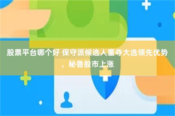 股票平台哪个好 保守派候选人重夺大选领先优势，秘鲁股市上涨