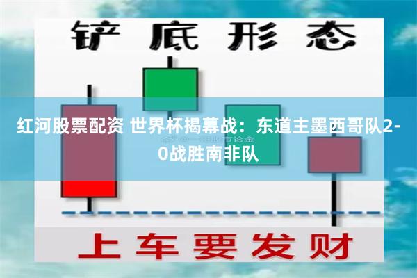 红河股票配资 世界杯揭幕战：东道主墨西哥队2-0战胜南非队