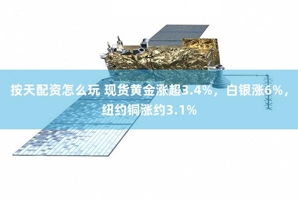 按天配资怎么玩 现货黄金涨超3.4%,白银涨6%,纽约铜涨约3.1%