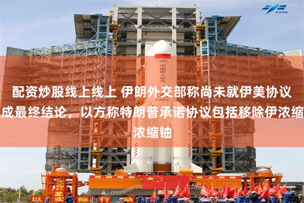 配资炒股线上线上 伊朗外交部称尚未就伊美协议达成最终结论，以方称特朗普承诺协议包括移除伊浓缩铀