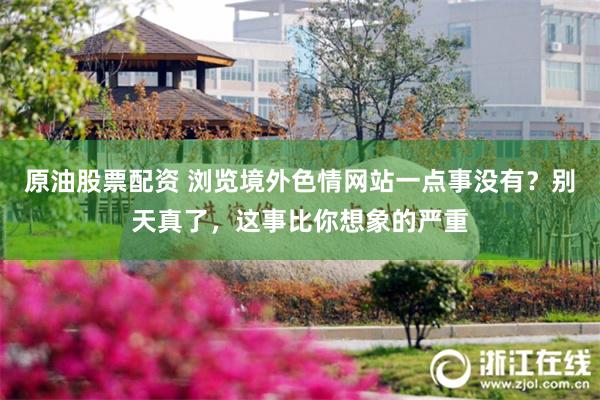 原油股票配资 浏览境外色情网站一点事没有？别天真了，这事比你想象的严重
