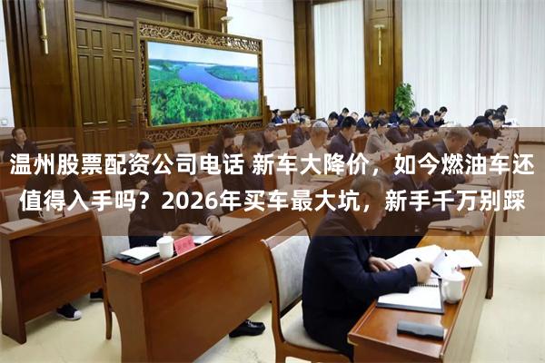温州股票配资公司电话 新车大降价，如今燃油车还值得入手吗？2026年买车最大坑，新手千万别踩