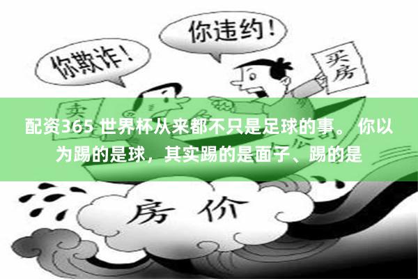 配资365 世界杯从来都不只是足球的事。 你以为踢的是球，其实踢的是面子、踢的是