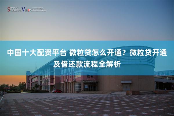 中国十大配资平台 微粒贷怎么开通？微粒贷开通及借还款流程全解析