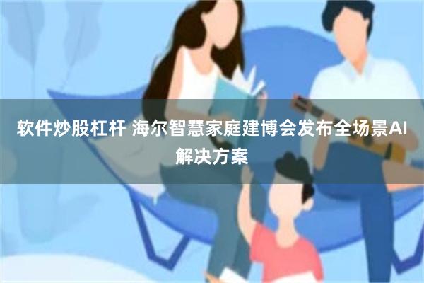 软件炒股杠杆 海尔智慧家庭建博会发布全场景AI解决方案