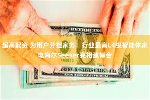 超高配资 为用户分担家务！行业最高L4级智能体家电海尔Seeker亮相建博会