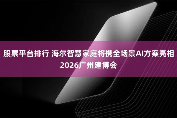 股票平台排行 海尔智慧家庭将携全场景AI方案亮相2026广州建博会