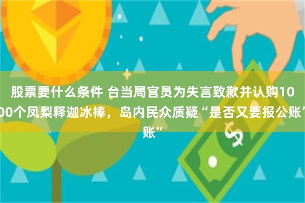 股票要什么条件 台当局官员为失言致歉并认购1000个凤梨释迦冰棒，岛内民众质疑“是否又要报公账”