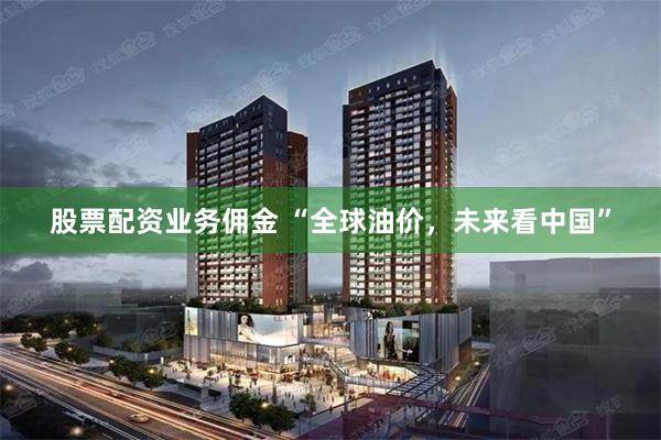 股票配资业务佣金 “全球油价，未来看中国”