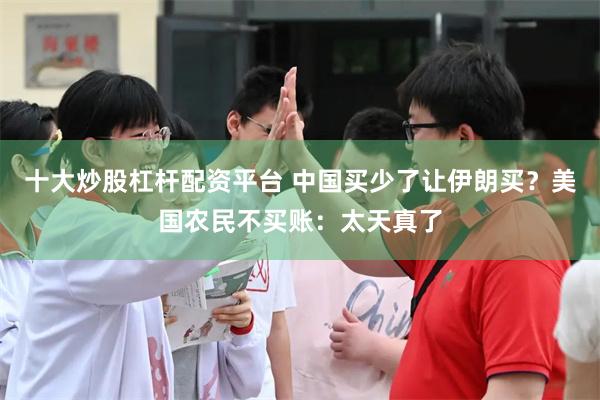 十大炒股杠杆配资平台 中国买少了让伊朗买？美国农民不买账：太天真了