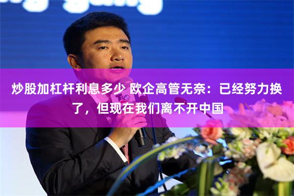 炒股加杠杆利息多少 欧企高管无奈:已经努力换了,但现在我们离不开中国
