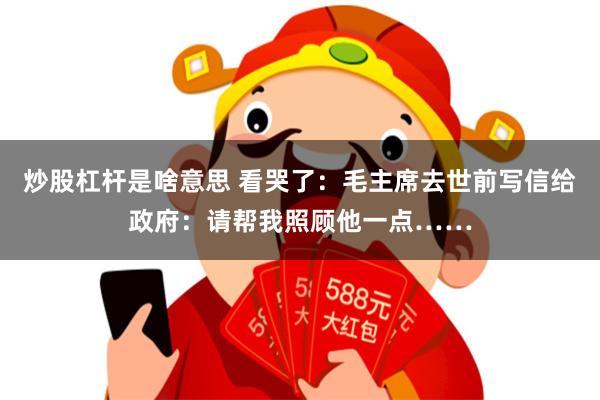 炒股杠杆是啥意思 看哭了：毛主席去世前写信给政府：请帮我照顾他一点……
