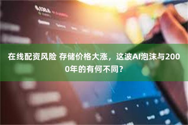 在线配资风险 存储价格大涨，这波AI泡沫与2000年的有何不同？