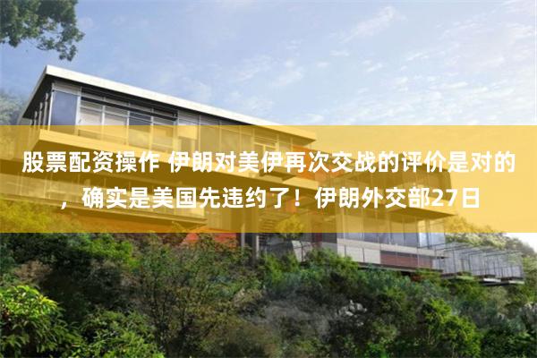 股票配资操作 伊朗对美伊再次交战的评价是对的,确实是美国先违约了!伊朗外交部27日